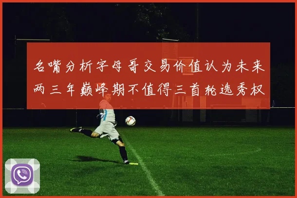 名嘴分析字母哥交易价值认为未来两三年巅峰期不值得三首轮选秀权