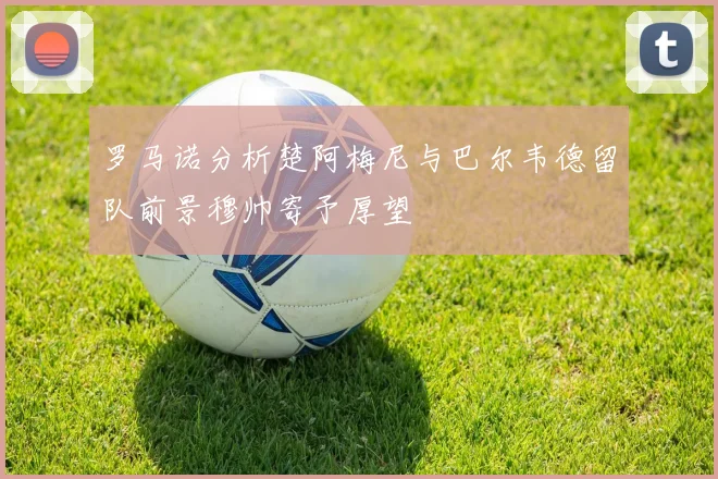 罗马诺分析楚阿梅尼与巴尔韦德留队前景穆帅寄予厚望