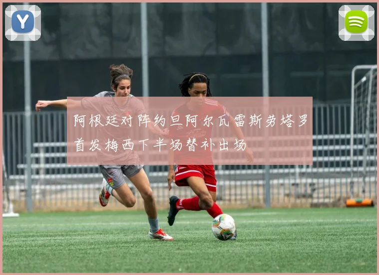 阿根廷对阵约旦阿尔瓦雷斯劳塔罗首发梅西下半场替补出场