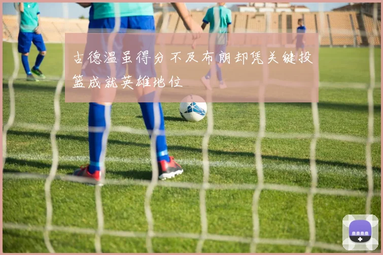 古德温虽得分不及布朗却凭关键投篮成就英雄地位