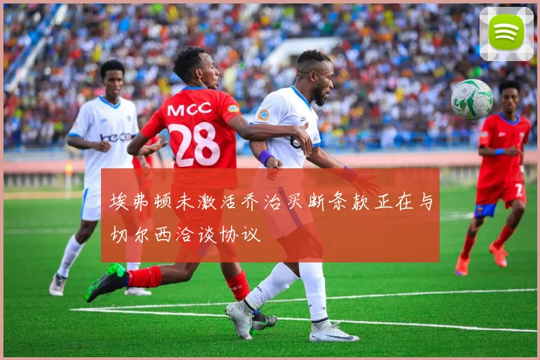 埃弗顿未激活乔治买断条款正在与切尔西洽谈协议