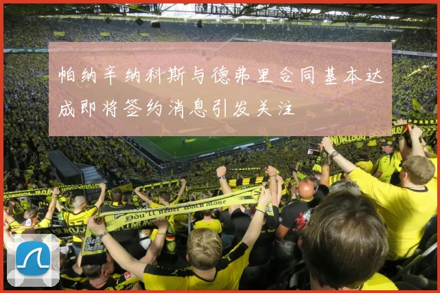 帕纳辛纳科斯与德弗里合同基本达成即将签约消息引发关注